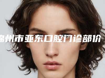 锦州市亚东口腔门诊部价格表预先一览附牙齿3d瓷贴面案例