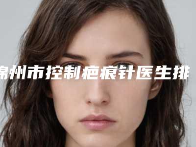 锦州市控制疤痕针医生排行榜top10强权威筛选妥妥的人气实力派-王艳华医生比较中意
