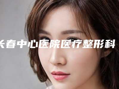 长春中心医院医疗整形科颧弓根部好不好 专家技术点评-附整形收费标准