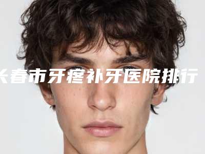 长春市牙疼补牙医院排行榜强力推荐(吉林优适环球数字口腔门诊部稳居前三)