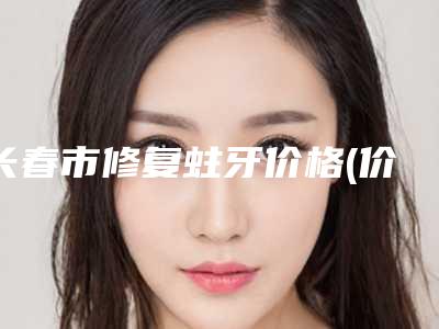 长春市修复蛀牙价格(价目)有名新版倾情巨献-长春市修复蛀牙价格