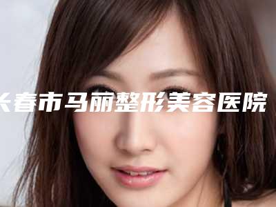 长春市马丽整形美容医院收费标准火热出炉一览附手指歪矫正案例
