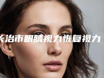 长治市眼睛视力恢复视力价格表(费用)抢先看-长治市眼睛视力恢复视力均价为6993元