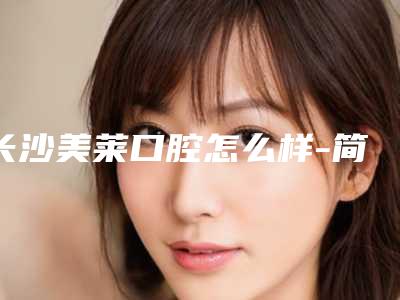 长沙美莱口腔怎么样-简介-医生-价目表,口碑在线