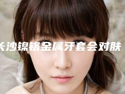 长沙镍铬金属牙套会对肤质造成什么影响吗