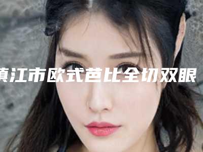 镇江市欧式芭比全切双眼皮整形医院前十排名名单2025揭晓(镇江市欧式芭比全切双眼皮整形医院)