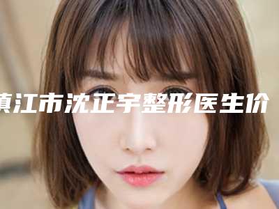 镇江市沈正宇整形医生价格(价目)爆款正式发布