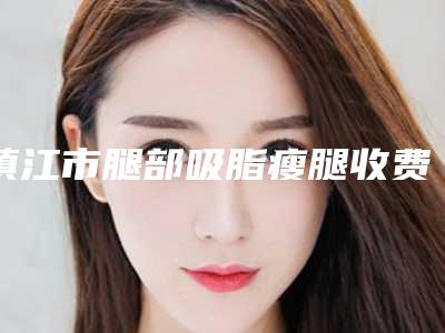 镇江市腿部吸脂瘦腿收费明细官方详细曝光-镇江市腿部吸脂瘦腿一次价格是多少