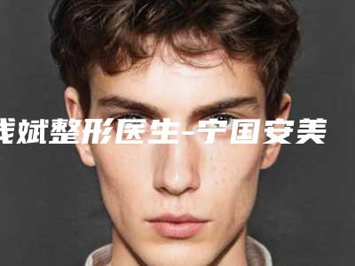 钱斌整形医生-宁国安美医疗美容诊所钱斌医师领衔前三名