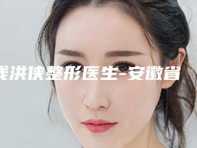 钱洪侠整形医生-安徽省钱洪侠医生磨下颌脸塌修复口碑获赞实力强