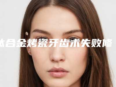 钛合金烤瓷牙齿术失败修复安不安全