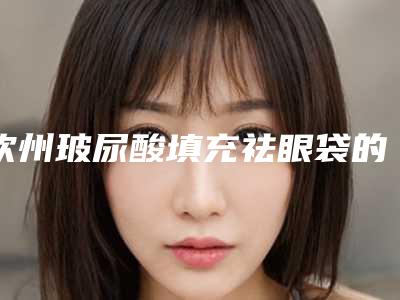 钦州玻尿酸填充祛眼袋的危害性