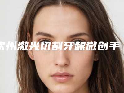 钦州激光切割牙龈微创手术对女性的危害