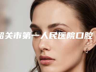 韶关市第一人民医院口腔科好不好-价目表首先曝光