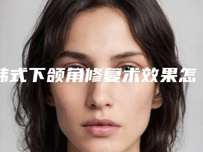 韩式下颌角修复术效果怎么样