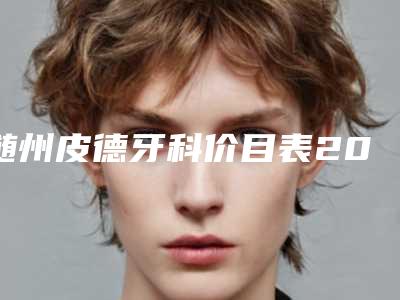 随州皮德牙科价目表2025升级啦-附隐形牙套案例