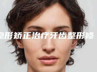 隐形矫正治疗牙齿整形修复手术的效果
