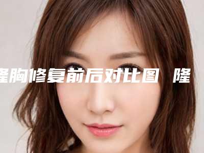 隆胸修复前后对比图 隆胸修复效果图 隆胸修复前后对比照片