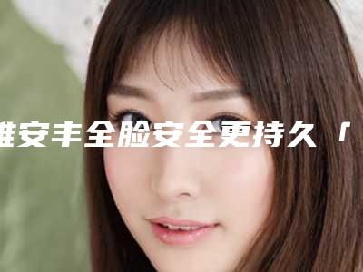 雅安丰全脸安全更持久「雅安丰全脸天然又安全」