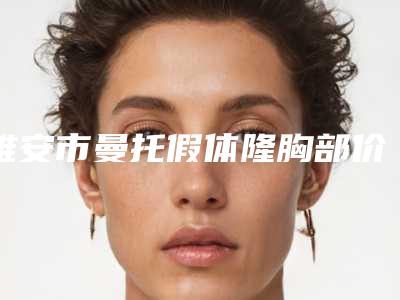 雅安市曼托假体隆胸部价格(价目),近期更新上线-近8个月均价为28042元