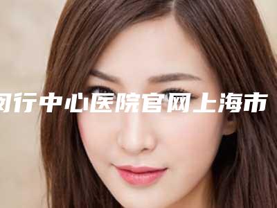 闵行中心医院官网上海市-推荐陈锦安医生,余银霞医生