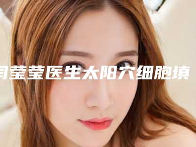 闫莹莹医生太阳穴细胞填充案例-价格(价目)有名倾情一览