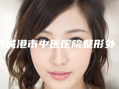 防城港市中医医院整形外科,防城港博雅医疗美容诊所口碑实力强强比拼