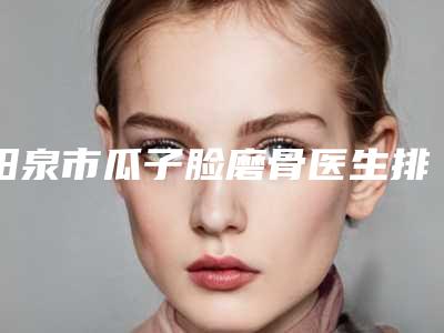 阳泉市瓜子脸磨骨医生排名榜解答您的疑问-阳泉市李茹英整形医生实力稳居前三