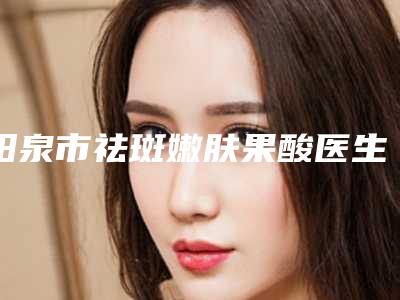 阳泉市祛斑嫩肤果酸医生在榜清单top10强如下-焦文斌医生广受网友好评