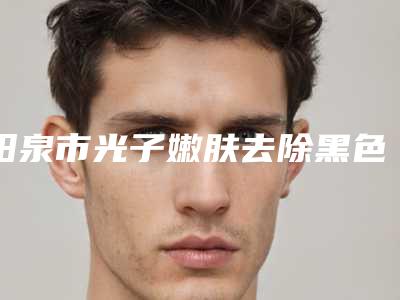 阳泉市光子嫩肤去除黑色素沉淀比较好的医院(阳煤集团总医院整形科神位第一)