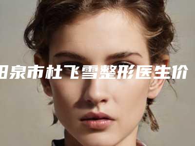 阳泉市杜飞雪整形医生价格表火热出炉一览