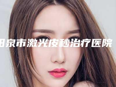 阳泉市激光皮秒治疗医院的价格(阳泉迪美医疗美容诊所技术相媲美)