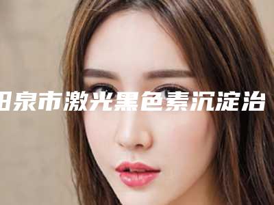 阳泉市激光黑色素沉淀治疗医院排行榜前十强评价好不好-阳泉美亚医疗美容诊所锁定前三_绝了