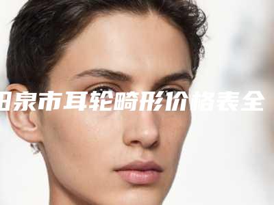 阳泉市耳轮畸形价格表全方面剖析-阳泉市耳轮畸形需要费用多不多