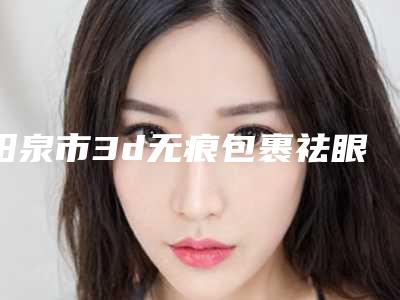 阳泉市3d无痕包裹祛眼袋医生排名前10位哪个更好-阳泉市梁洁整形医生
