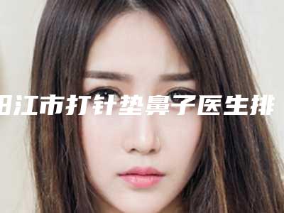 阳江市打针垫鼻子医生排名-阳江市打针垫鼻子医生