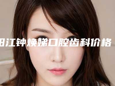 阳江钟焕娣口腔齿科价格价位表一览揭露-牙科光敏修复手术方法及价格介绍
