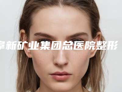 阜新矿业集团总医院整形美容科收费标准全新，医生真人案例-擅长项目保妥适针瘦脸等