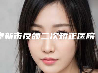 阜新市反颌二次矫正医院在榜清单前十位名单更新了-阜新市反颌二次矫正整形医院