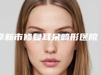 阜新市修复耳朵畸形医院在榜名单前十佳大综合-阜新市修复耳朵畸形整形医院