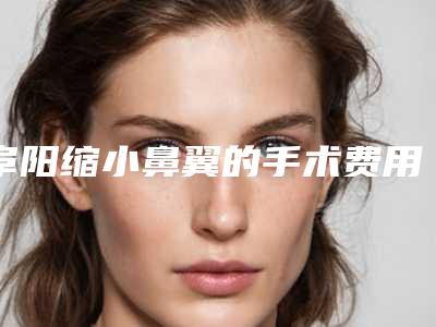 阜阳缩小鼻翼的手术费用计算,阜阳缩小鼻翼整形价格多少钱呢