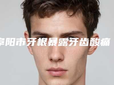 阜阳市牙根暴露牙齿酸痛医生在榜名单新发布-阜阳市付医师口腔医生