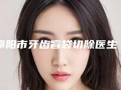 阜阳市牙齿盲袋切除医生在榜名单前十名口碑不错-阜阳市裴丽丽口腔医生