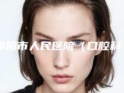 阜阳市人民医院(口腔科)好不好-价位表上线一览