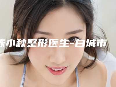 陈小秋整形医生-白城市陈小秋医生整容鼻子手术榜中排第几