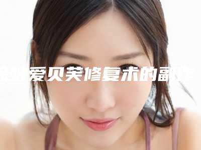 除皱爱贝芙修复术的副作用(除皱爱贝芙矫正不当会有副作用吗)