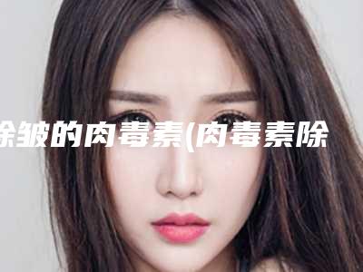 除皱的肉毒素(肉毒素除皱纹)