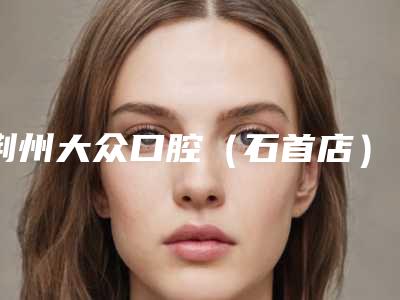 荆州大众口腔（石首店）费用表明细优惠2025