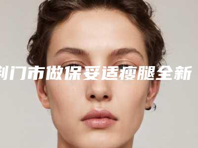 荆门市做保妥适瘦腿全新价格表曝光一览-荆门市做保妥适瘦腿术大约得需多少钱