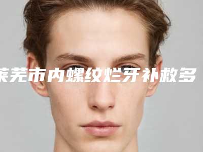 莱芜市内螺纹烂牙补救多少钱-莱芜市内螺纹烂牙补救医院上榜名单